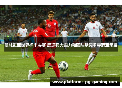 曼城进军世界杯半决赛 展现强大实力和团队默契争夺冠军荣耀 曼城进军世界杯半决赛 展现强大实力和团队默契争夺冠军荣耀