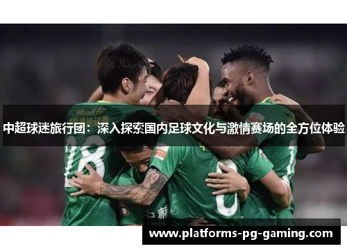 中超球迷旅行团:深入探索国内足球文化与激情赛场的全方位体验 中超球迷旅行团:深入探索国内足球文化与激情赛场的全方位体验