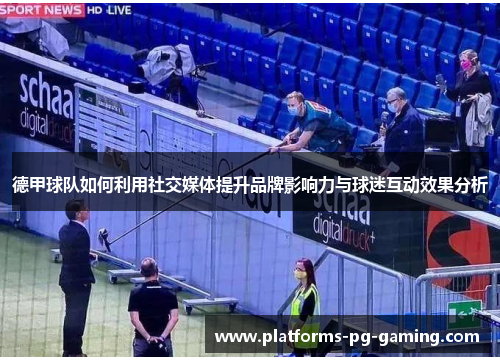 德甲球队如何利用社交媒体提升品牌影响力与球迷互动效果分析 德甲球队如何利用社交媒体提升品牌影响力与球迷互动效果分析