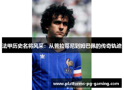 法甲历史名将风采:从普拉蒂尼到姆巴佩的传奇轨迹 法甲历史名将风采:从普拉蒂尼到姆巴佩的传奇轨迹