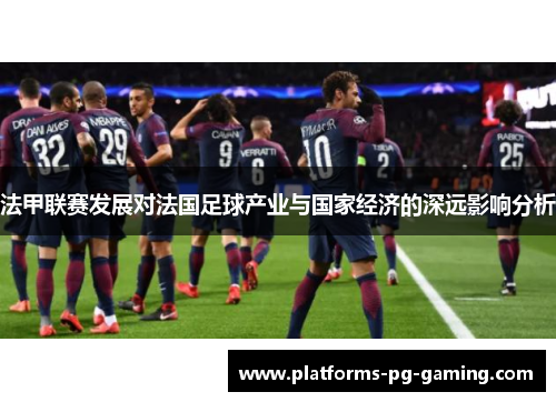 法甲联赛发展对法国足球产业与国家经济的深远影响分析 法甲联赛发展对法国足球产业与国家经济的深远影响分析