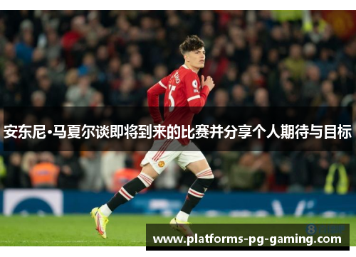 安东尼·马夏尔谈即将到来的比赛并分享个人期待与目标 安东尼·马夏尔谈即将到来的比赛并分享个人期待与目标