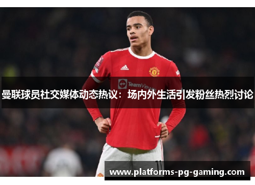曼联球员社交媒体动态热议:场内外生活引发粉丝热烈讨论 曼联球员社交媒体动态热议:场内外生活引发粉丝热烈讨论