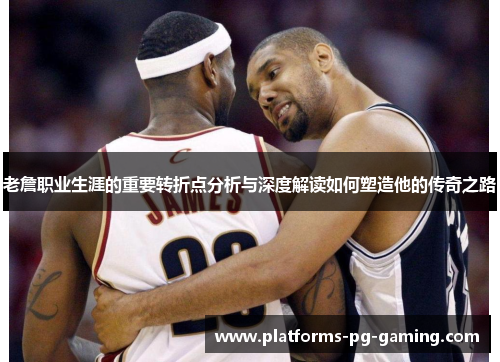 老詹职业生涯的重要转折点分析与深度解读如何塑造他的传奇之路 老詹职业生涯的重要转折点分析与深度解读如何塑造他的传奇之路