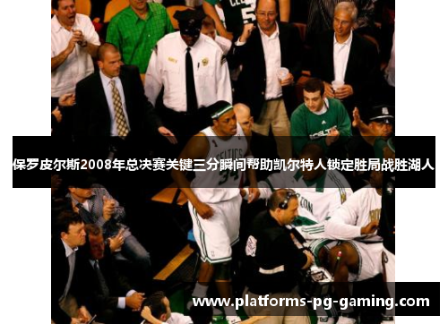 保罗皮尔斯2008年总决赛关键三分瞬间帮助凯尔特人锁定胜局战胜湖人 保罗皮尔斯2008年总决赛关键三分瞬间帮助凯尔特人锁定胜局战胜湖人