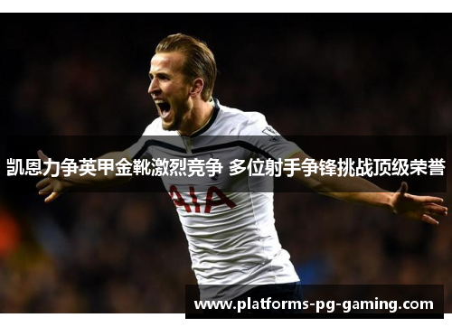 凯恩力争英甲金靴激烈竞争 多位射手争锋挑战顶级荣誉 凯恩力争英甲金靴激烈竞争 多位射手争锋挑战顶级荣誉