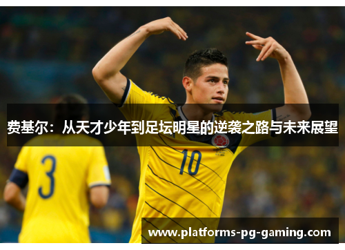 费基尔:从天才少年到足坛明星的逆袭之路与未来展望 费基尔:从天才少年到足坛明星的逆袭之路与未来展望