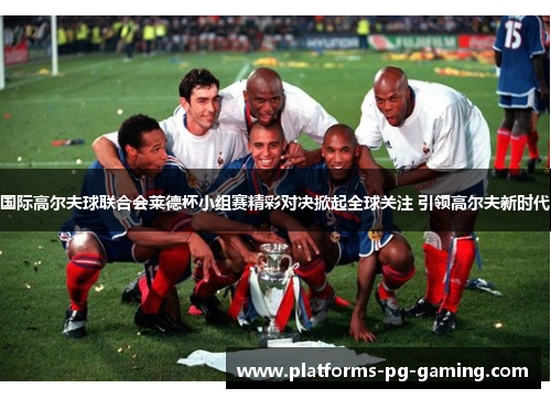 国际高尔夫球联合会莱德杯小组赛精彩对决掀起全球关注 引领高尔夫新时代 国际高尔夫球联合会莱德杯小组赛精彩对决掀起全球关注 引领高尔夫新时代