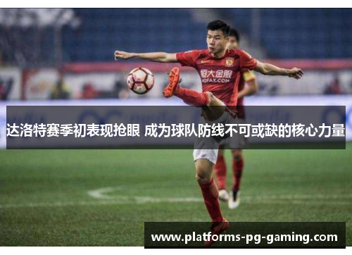 达洛特赛季初表现抢眼 成为球队防线不可或缺的核心力量 达洛特赛季初表现抢眼 成为球队防线不可或缺的核心力量