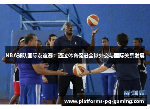 NBA球队国际友谊赛：通过体育促进全球外交与国际关系发展
