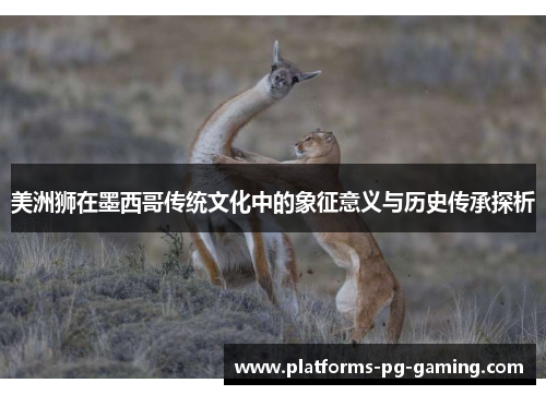 美洲狮在墨西哥传统文化中的象征意义与历史传承探析 美洲狮在墨西哥传统文化中的象征意义与历史传承探析