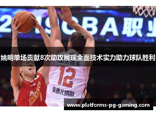 姚明单场贡献8次助攻展现全面技术实力助力球队胜利 姚明单场贡献8次助攻展现全面技术实力助力球队胜利