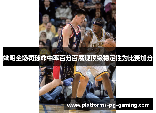 姚明全场罚球命中率百分百展现顶级稳定性为比赛加分 姚明全场罚球命中率百分百展现顶级稳定性为比赛加分