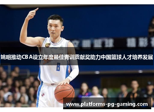 姚明推动CBA设立年度最佳青训贡献奖助力中国篮球人才培养发展 姚明推动CBA设立年度最佳青训贡献奖助力中国篮球人才培养发展