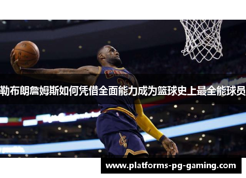 勒布朗詹姆斯如何凭借全面能力成为篮球史上最全能球员 勒布朗詹姆斯如何凭借全面能力成为篮球史上最全能球员