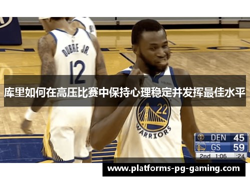 库里如何在高压比赛中保持心理稳定并发挥最佳水平 库里如何在高压比赛中保持心理稳定并发挥最佳水平