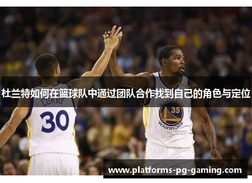 杜兰特如何在篮球队中通过团队合作找到自己的角色与定位 杜兰特如何在篮球队中通过团队合作找到自己的角色与定位