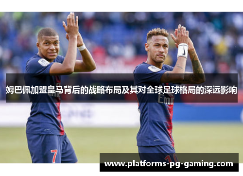 姆巴佩加盟皇马背后的战略布局及其对全球足球格局的深远影响 姆巴佩加盟皇马背后的战略布局及其对全球足球格局的深远影响