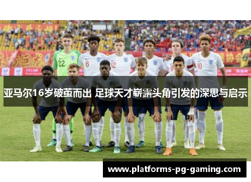 亚马尔16岁破茧而出 足球天才崭露头角引发的深思与启示 亚马尔16岁破茧而出 足球天才崭露头角引发的深思与启示