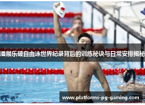 潘展乐破自由泳世界纪录背后的训练秘诀与日常安排揭秘 潘展乐破自由泳世界纪录背后的训练秘诀与日常安排揭秘