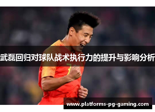 武磊回归对球队战术执行力的提升与影响分析 武磊回归对球队战术执行力的提升与影响分析