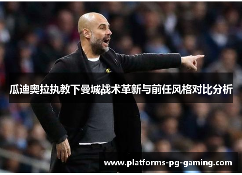 瓜迪奥拉执教下曼城战术革新与前任风格对比分析 瓜迪奥拉执教下曼城战术革新与前任风格对比分析