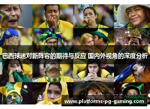 巴西球迷对新阵容的期待与反应 国内外视角的深度分析 巴西球迷对新阵容的期待与反应 国内外视角的深度分析