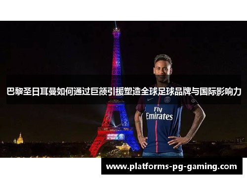 巴黎圣日耳曼如何通过巨额引援塑造全球足球品牌与国际影响力 巴黎圣日耳曼如何通过巨额引援塑造全球足球品牌与国际影响力