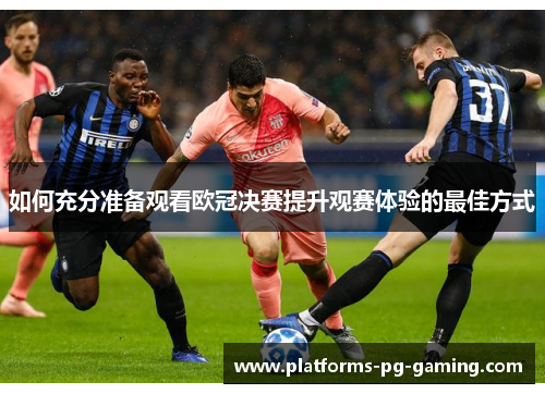 如何充分准备观看欧冠决赛提升观赛体验的最佳方式 如何充分准备观看欧冠决赛提升观赛体验的最佳方式