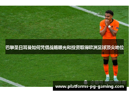 巴黎圣日耳曼如何凭借战略眼光和投资取得欧洲足球顶尖地位 巴黎圣日耳曼如何凭借战略眼光和投资取得欧洲足球顶尖地位