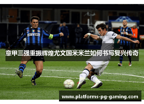 意甲三强重振辉煌尤文国米米兰如何书写复兴传奇