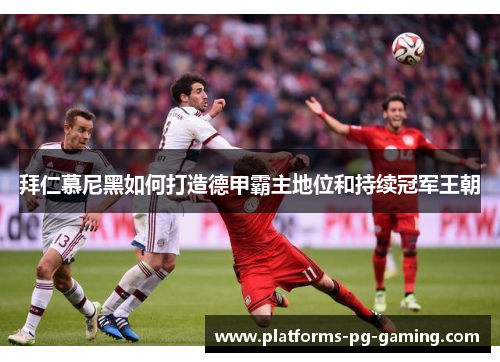 拜仁慕尼黑如何打造德甲霸主地位和持续冠军王朝 拜仁慕尼黑如何打造德甲霸主地位和持续冠军王朝