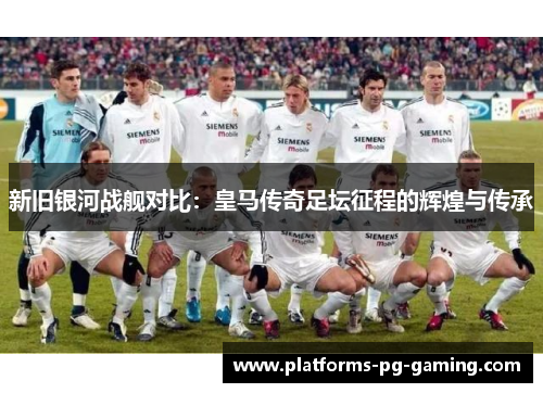 新旧银河战舰对比：皇马传奇足坛征程的辉煌与传承
