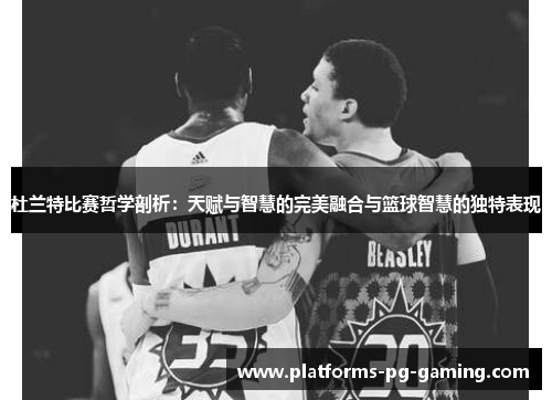 杜兰特比赛哲学剖析:天赋与智慧的完美融合与篮球智慧的独特表现 杜兰特比赛哲学剖析:天赋与智慧的完美融合与篮球智慧的独特表现