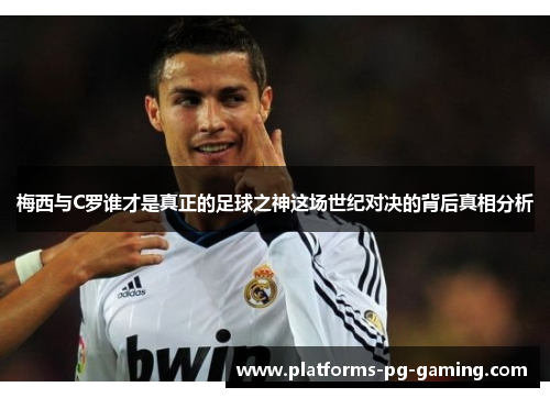 梅西与C罗谁才是真正的足球之神这场世纪对决的背后真相分析