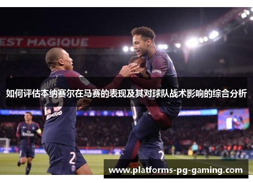 如何评估本纳赛尔在马赛的表现及其对球队战术影响的综合分析 如何评估本纳赛尔在马赛的表现及其对球队战术影响的综合分析