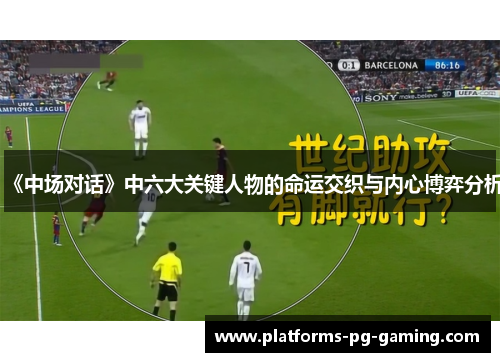 《中场对话》中六大关键人物的命运交织与内心博弈分析 《中场对话》中六大关键人物的命运交织与内心博弈分析