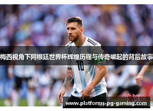 梅西视角下阿根廷世界杯辉煌历程与传奇崛起的背后故事 梅西视角下阿根廷世界杯辉煌历程与传奇崛起的背后故事
