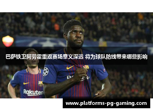 巴萨铁卫阿劳霍重返赛场意义深远 将为球队防线带来哪些影响 巴萨铁卫阿劳霍重返赛场意义深远 将为球队防线带来哪些影响