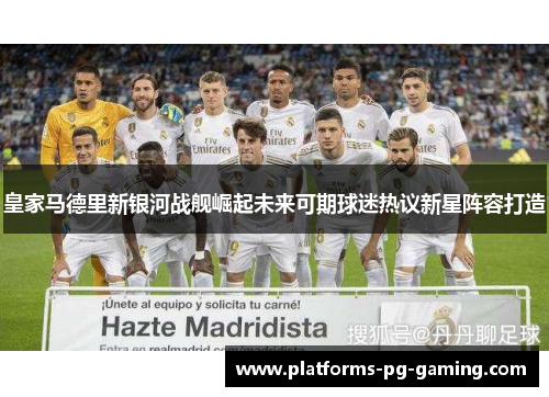 皇家马德里新银河战舰崛起未来可期球迷热议新星阵容打造 皇家马德里新银河战舰崛起未来可期球迷热议新星阵容打造