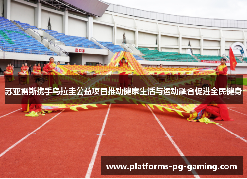 苏亚雷斯携手乌拉圭公益项目推动健康生活与运动融合促进全民健身