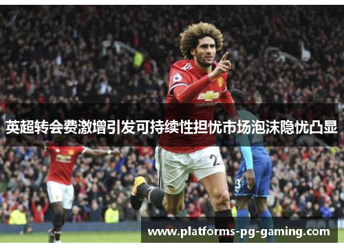 英超转会费激增引发可持续性担忧市场泡沫隐忧凸显 英超转会费激增引发可持续性担忧市场泡沫隐忧凸显