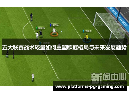 五大联赛战术较量如何重塑欧冠格局与未来发展趋势 五大联赛战术较量如何重塑欧冠格局与未来发展趋势