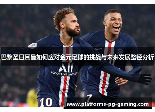 巴黎圣日耳曼如何应对金元足球的挑战与未来发展路径分析 巴黎圣日耳曼如何应对金元足球的挑战与未来发展路径分析