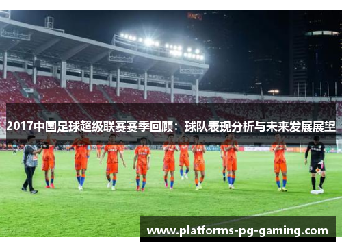 2017中国足球超级联赛赛季回顾:球队表现分析与未来发展展望 2017中国足球超级联赛赛季回顾:球队表现分析与未来发展展望
