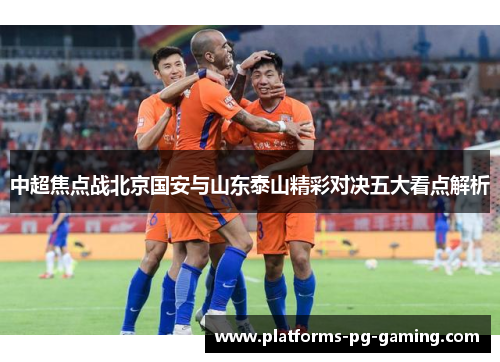 中超焦点战北京国安与山东泰山精彩对决五大看点解析 中超焦点战北京国安与山东泰山精彩对决五大看点解析