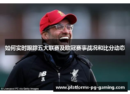 如何实时跟踪五大联赛及欧冠赛事战况和比分动态 如何实时跟踪五大联赛及欧冠赛事战况和比分动态