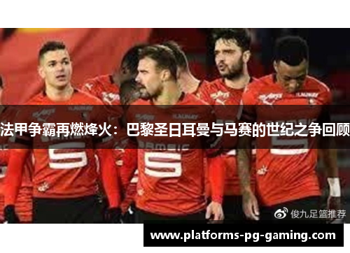 法甲争霸再燃烽火:巴黎圣日耳曼与马赛的世纪之争回顾 法甲争霸再燃烽火:巴黎圣日耳曼与马赛的世纪之争回顾