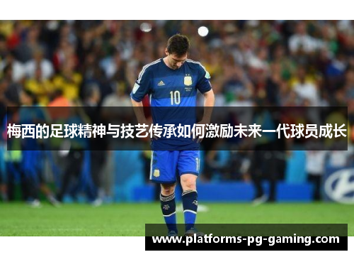 梅西的足球精神与技艺传承如何激励未来一代球员成长 梅西的足球精神与技艺传承如何激励未来一代球员成长