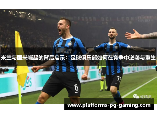 米兰与国米崛起的背后启示:足球俱乐部如何在竞争中逆袭与重生 米兰与国米崛起的背后启示:足球俱乐部如何在竞争中逆袭与重生